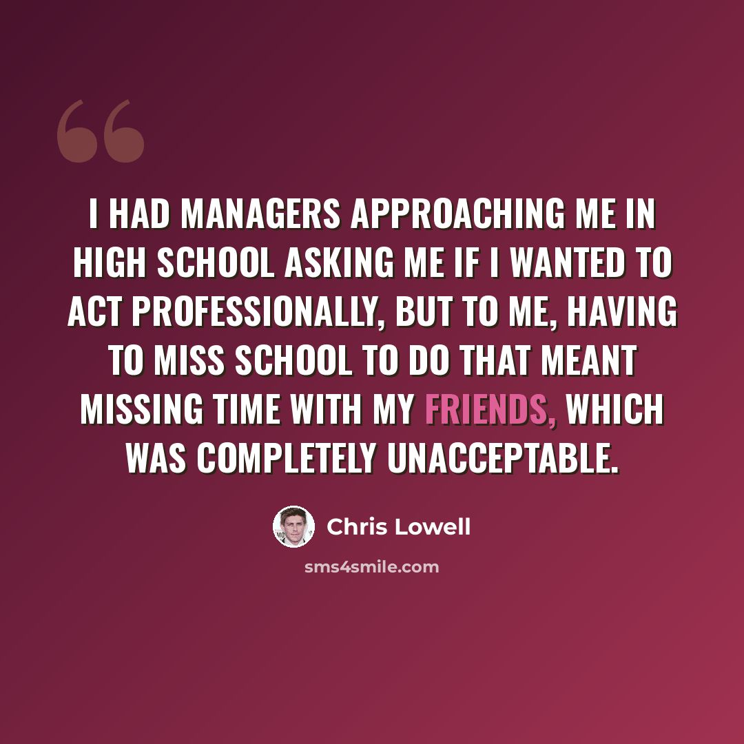 “I had managers approaching me in high school asking me if I wanted to act professionally, but to me, having to miss school to do that meant missing time with my friends, which was completely unacceptable.” quote by Chris Lowell