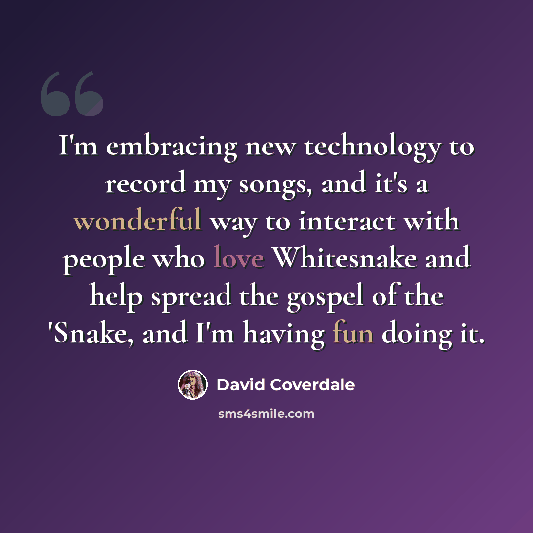 “I'm embracing new technology to record my songs, and it's a wonderful way to interact with people who love Whitesnake and help spread the gospel of the 'Snake, and I'm having fun doing it.” quote by David Coverdale