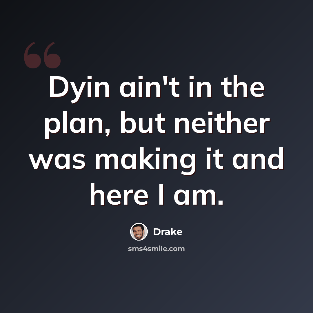 “Dyin ain't in the plan, but neither was making it and here I am.” quote by Drake