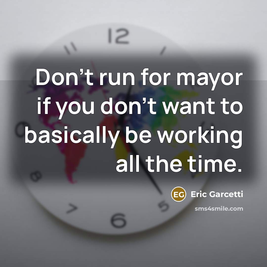“Don't run for mayor if you don't want to basically be working all the time.” quote by Eric Garcetti