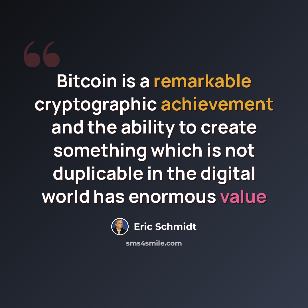 “Bitcoin is a remarkable cryptographic achievement and the ability to create something which is not duplicable in the digital world has enormous value” quote by Eric Schmidt