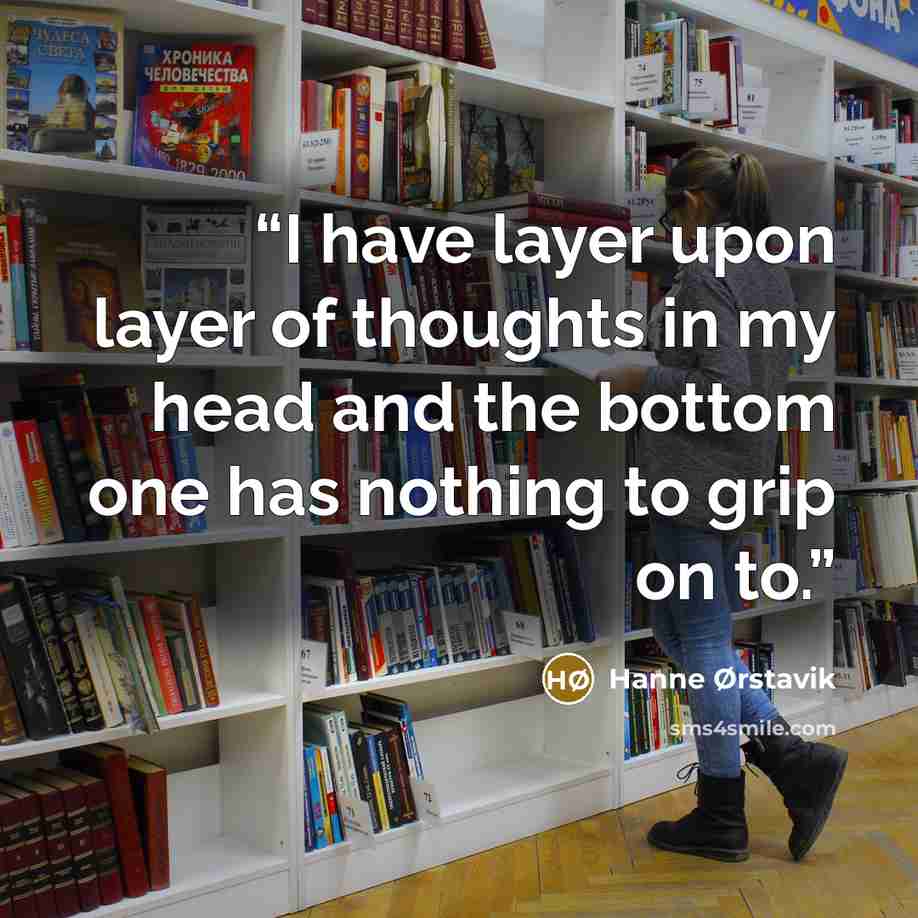 “I have layer upon layer of thoughts in my head and the bottom one has nothing to grip on to.” quote by Hanne Ørstavik