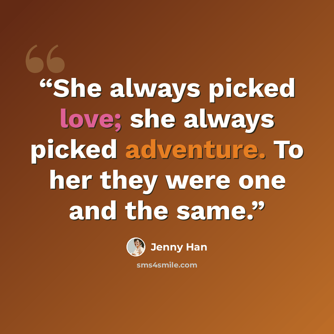 “She always picked love; she always picked adventure. To her they were one and the same.” quote by Jenny Han
