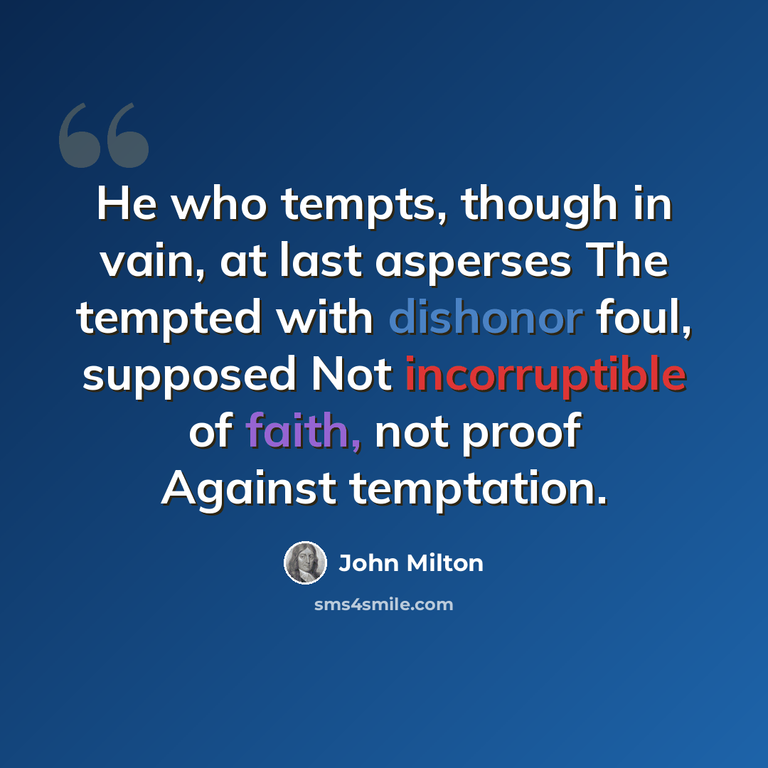 “He who tempts, though in vain, at last asperses The tempted with dishonor foul, supposed Not incorruptible of faith, not proof Against temptation.” quote by John Milton