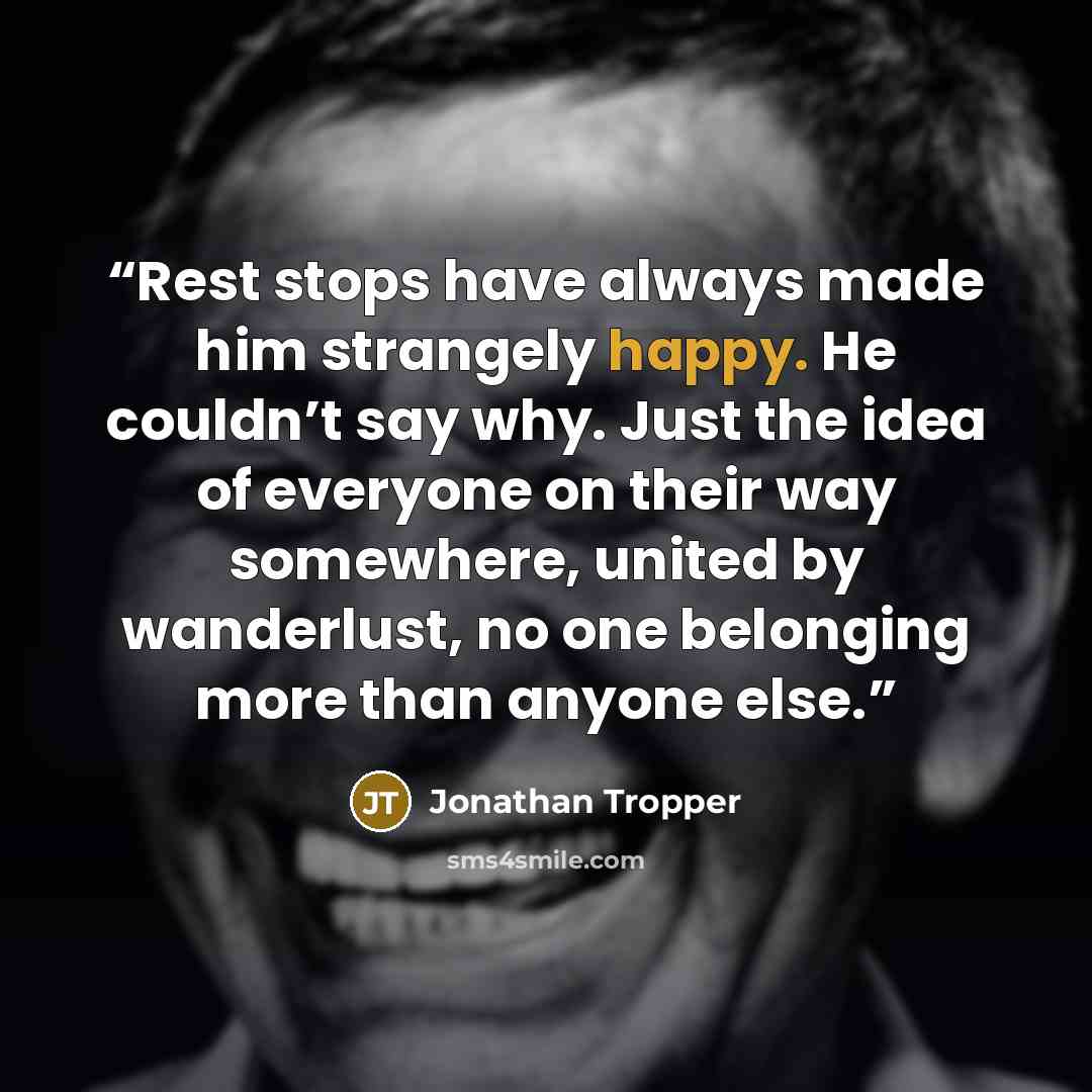 “Rest stops have always made him strangely happy. He couldn’t say why. Just the idea of everyone on their way somewhere, united by wanderlust, no one belonging more than anyone else.” quote by Jonathan Tropper