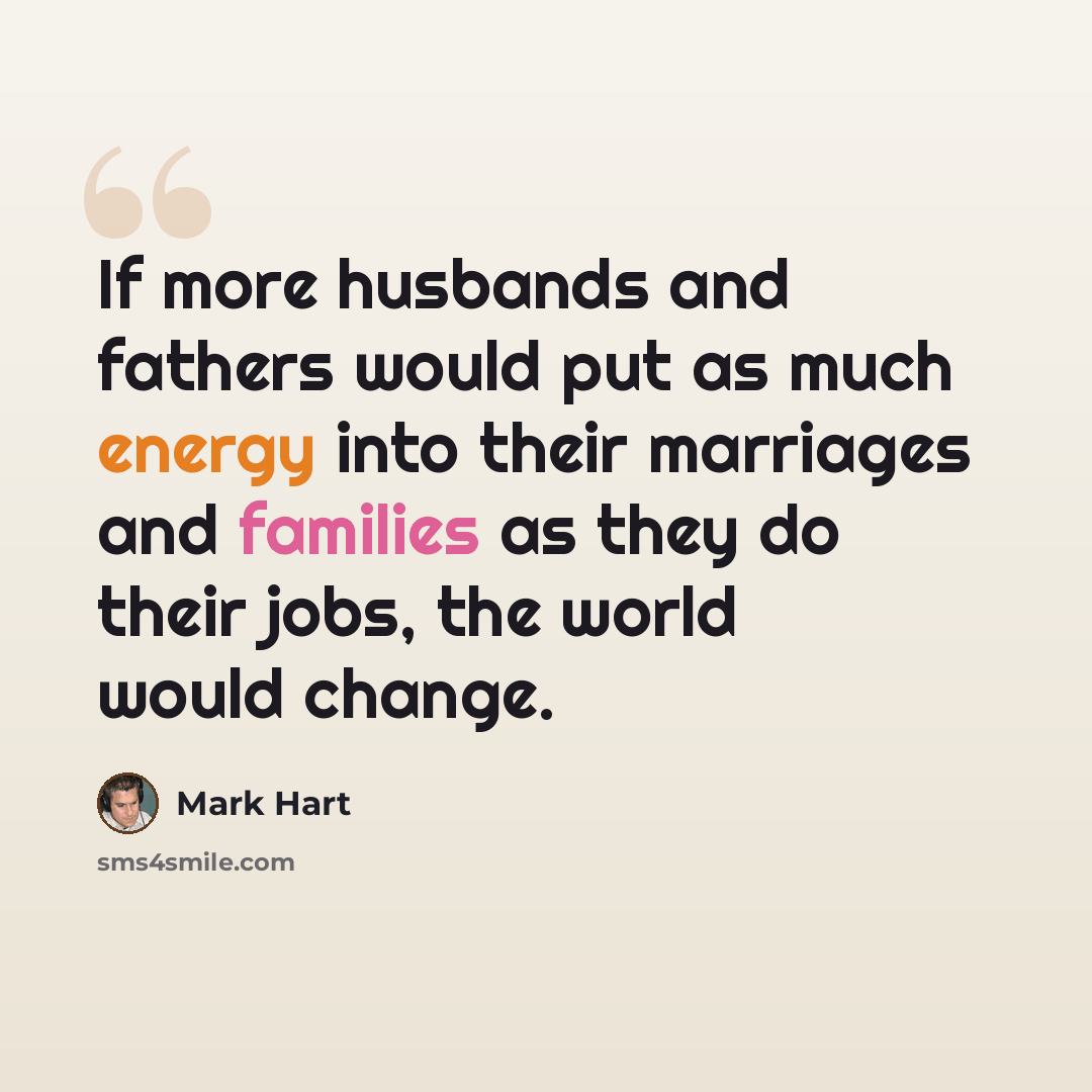 “If more husbands and fathers would put as much energy into their marriages and families as they do their jobs, the world would change.” quote by Mark Hart