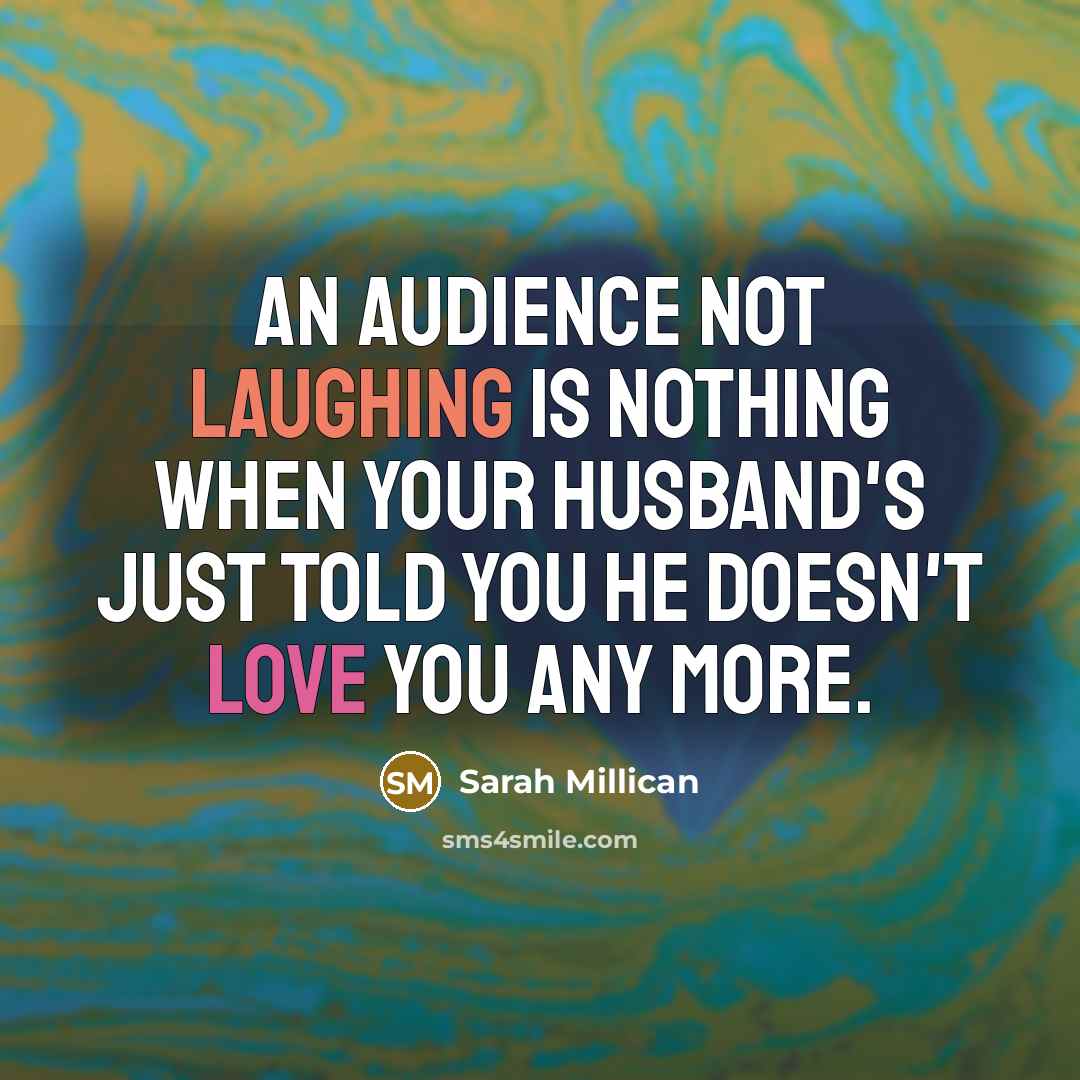 “An audience not laughing is nothing when your husband's just told you he doesn't love you any more.” quote by Sarah Millican