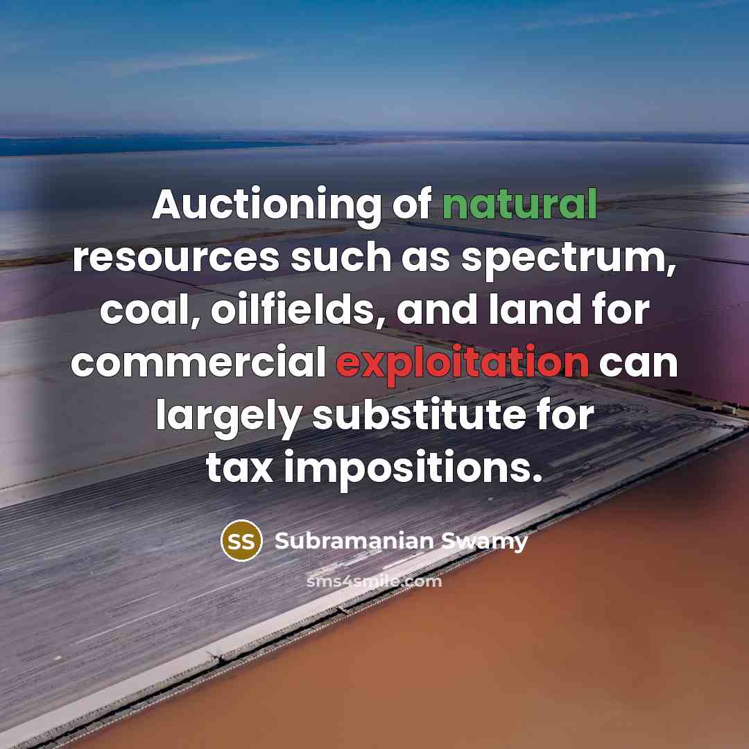 “Auctioning of natural resources such as spectrum, coal, oilfields, and land for commercial exploitation can largely substitute for tax impositions.” quote by Subramanian Swamy