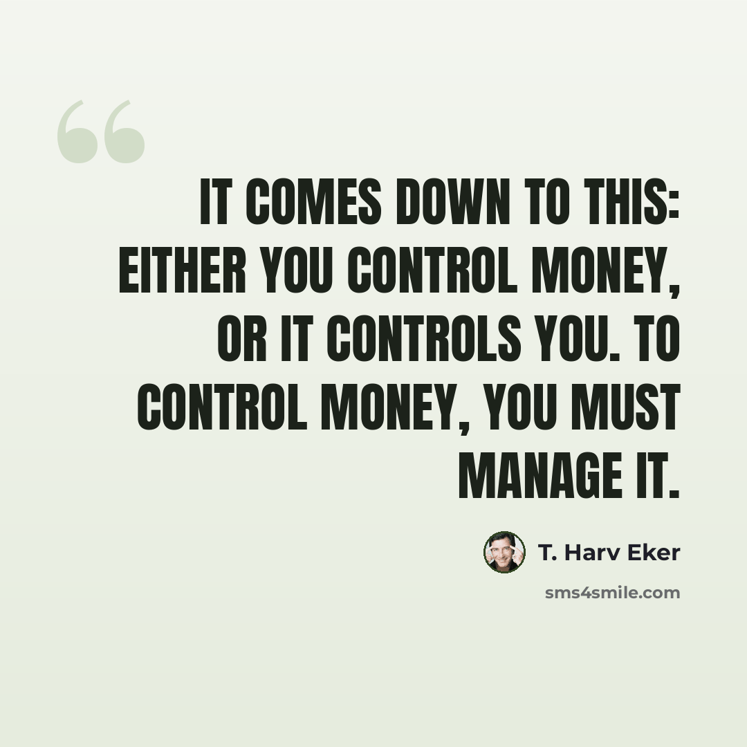 “It comes down to this: either you control money, or it controls you. To control money, you must manage it.” quote by T. Harv Eker