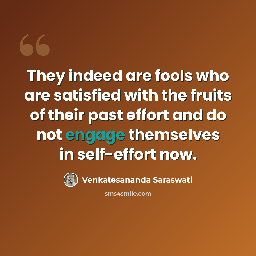“They indeed are fools who are satisfied with the fruits of their past effort and do not engage themselves in self-effort now.” quote by Venkatesananda Saraswati