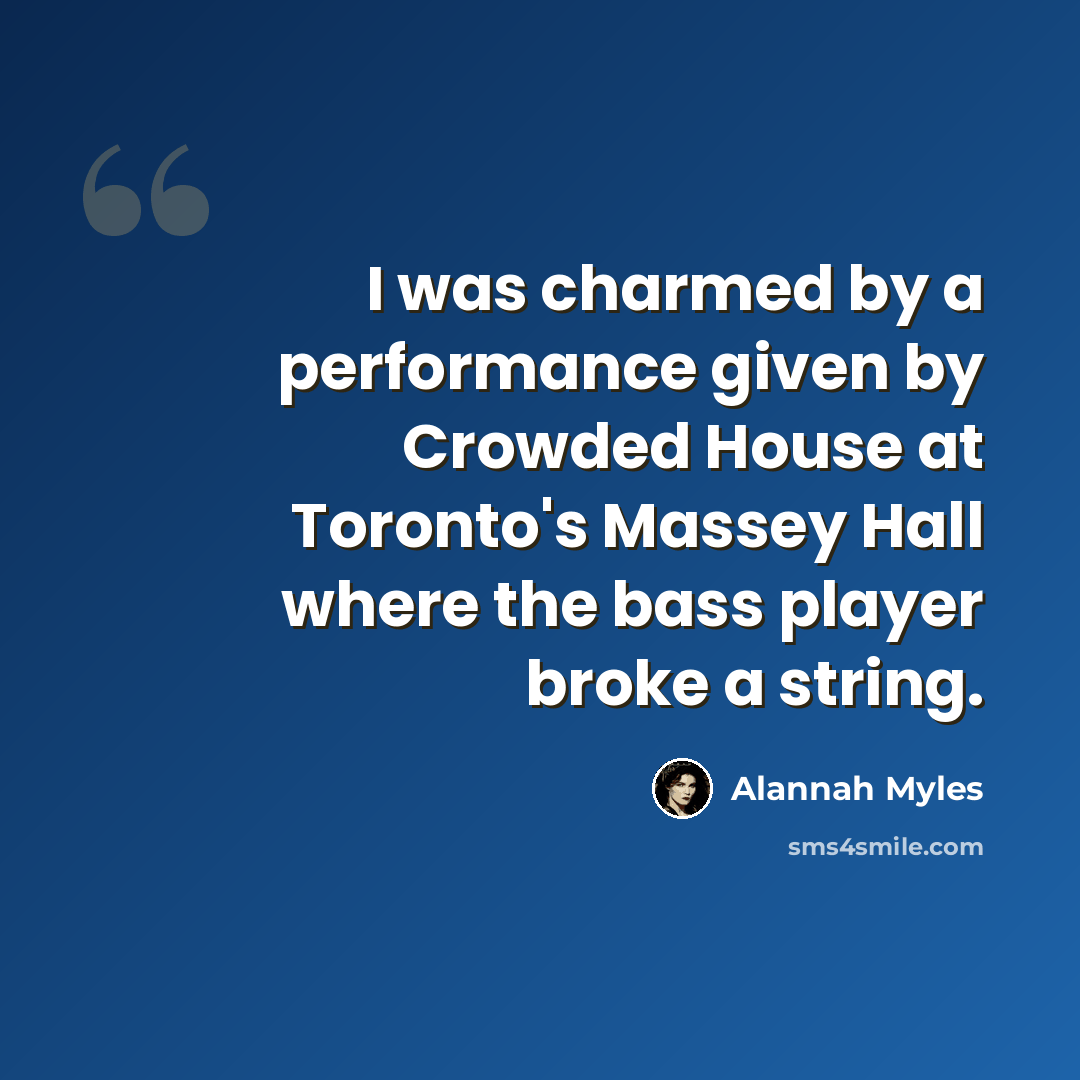 “I was charmed by a performance given by Crowded House at Toronto's Massey Hall where the bass player broke a string.” quote by Alannah Myles