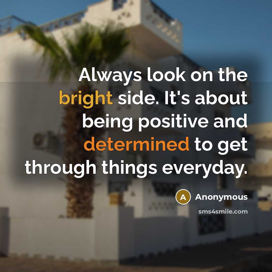 “Always look on the bright side. It's about being positive and determined to get through things everyday.” quote by Anonymous