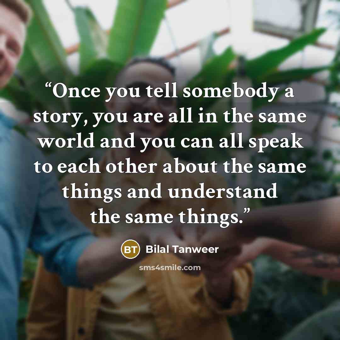 “Once you tell somebody a story, you are all in the same world and you can all speak to each other about the same things and understand the same things.” quote by Bilal Tanweer
