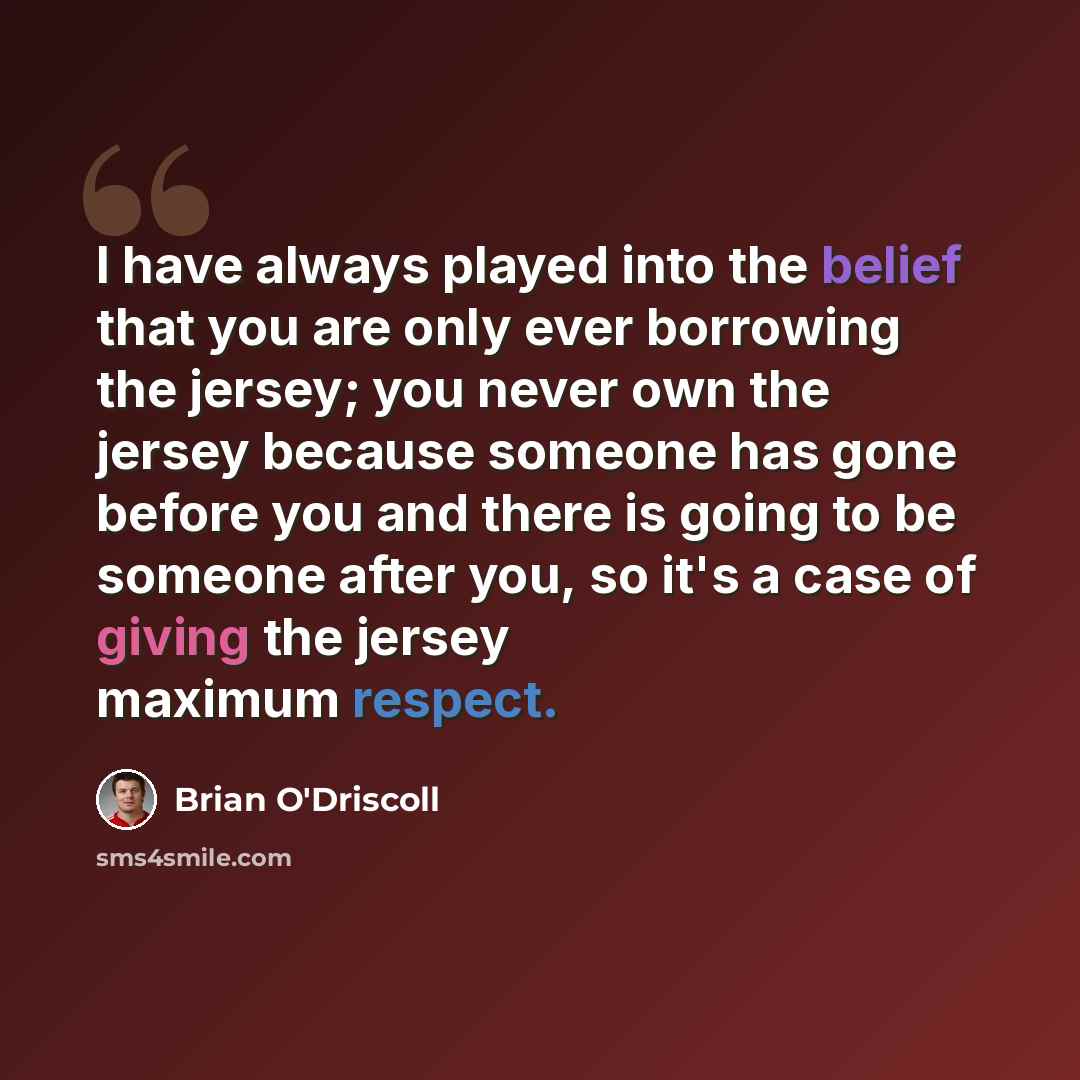 “I have always played into the belief that you are only ever borrowing the jersey; you never own the jersey because someone has gone before you and there is going to be someone after you, so it's a case of giving the jersey maximum respect.” quote by Brian O'Driscoll