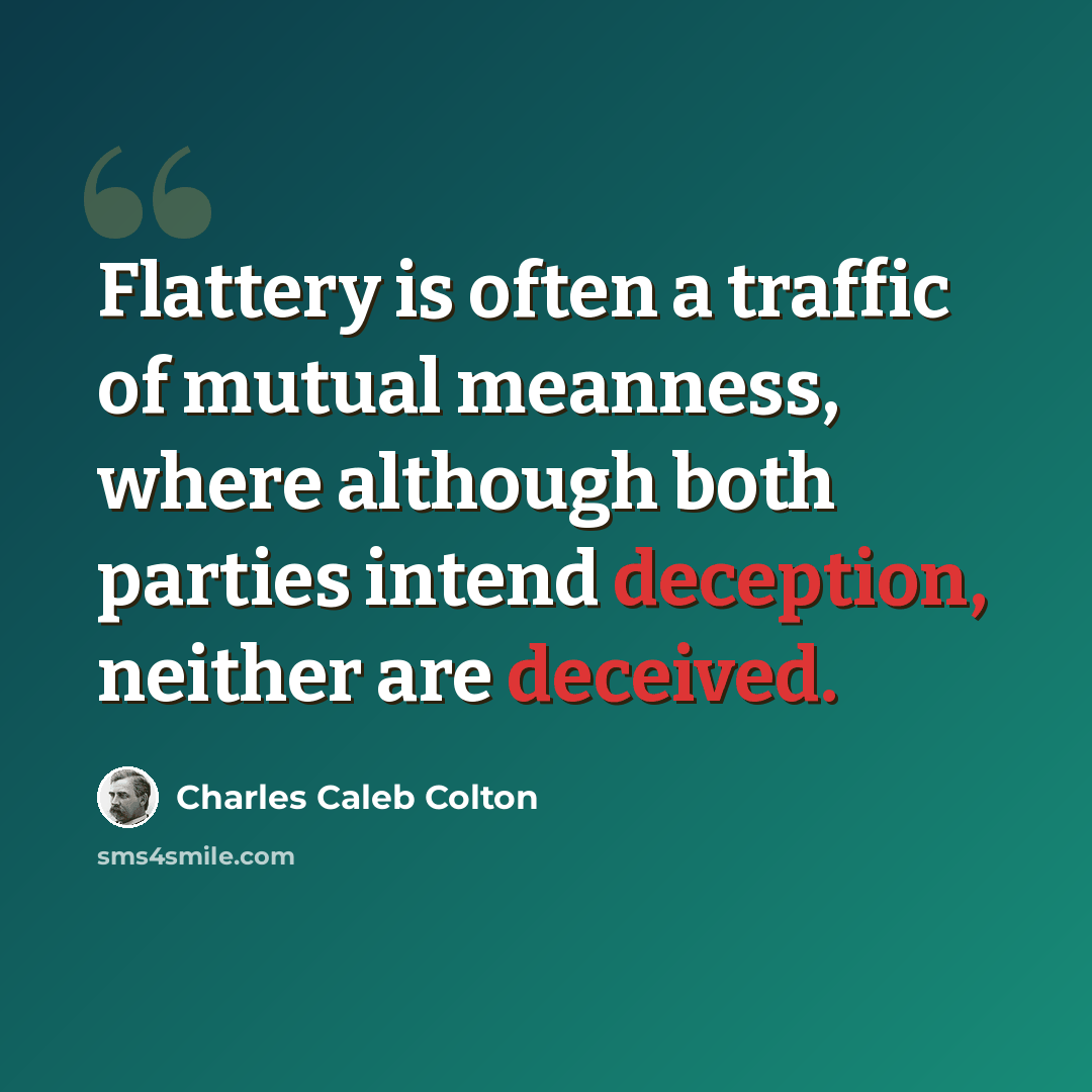 “Flattery is often a traffic of mutual meanness, where although both parties intend deception, neither are deceived.” quote by Charles Caleb Colton