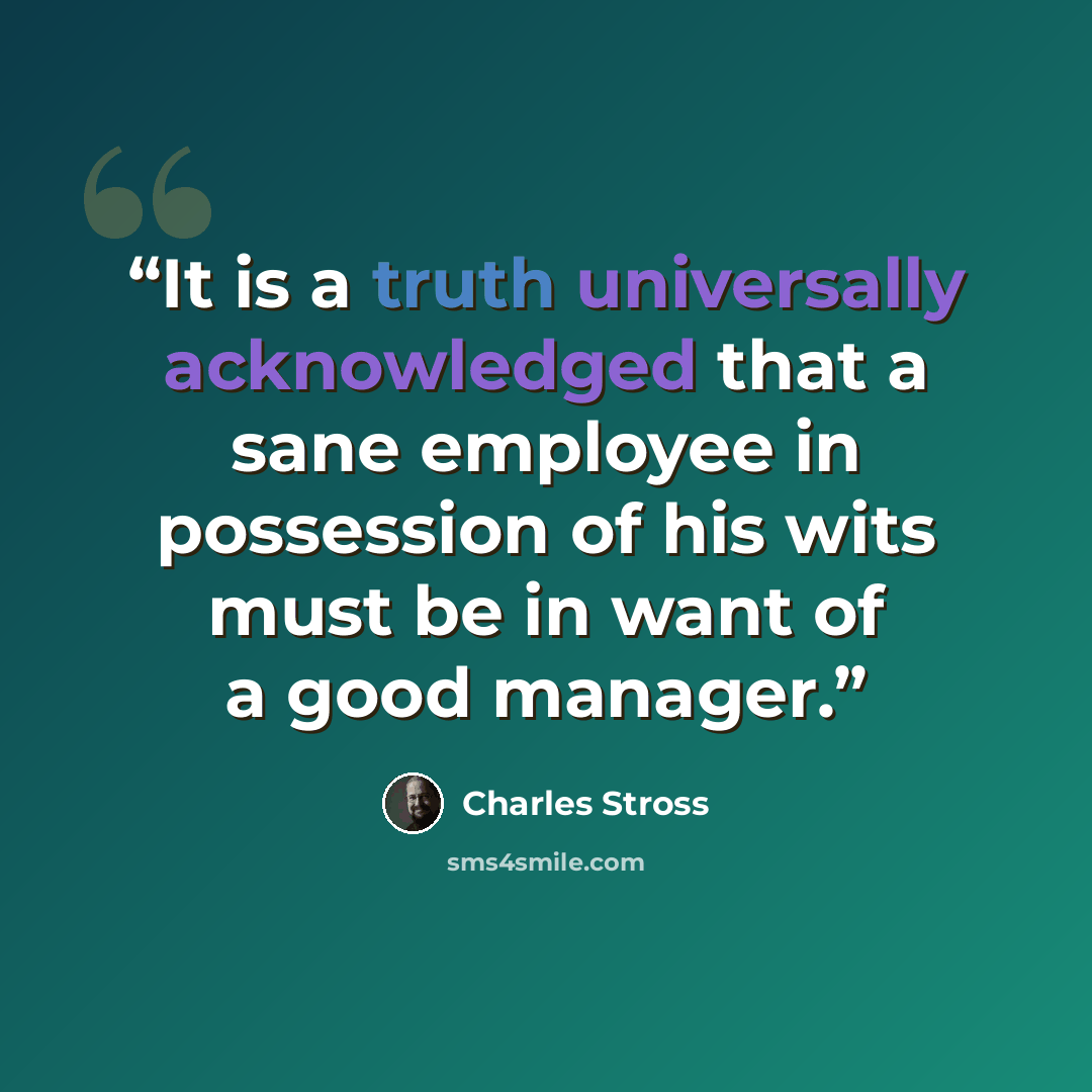 “It is a truth universally acknowledged that a sane employee in possession of his wits must be in want of a good manager.” quote by Charles Stross