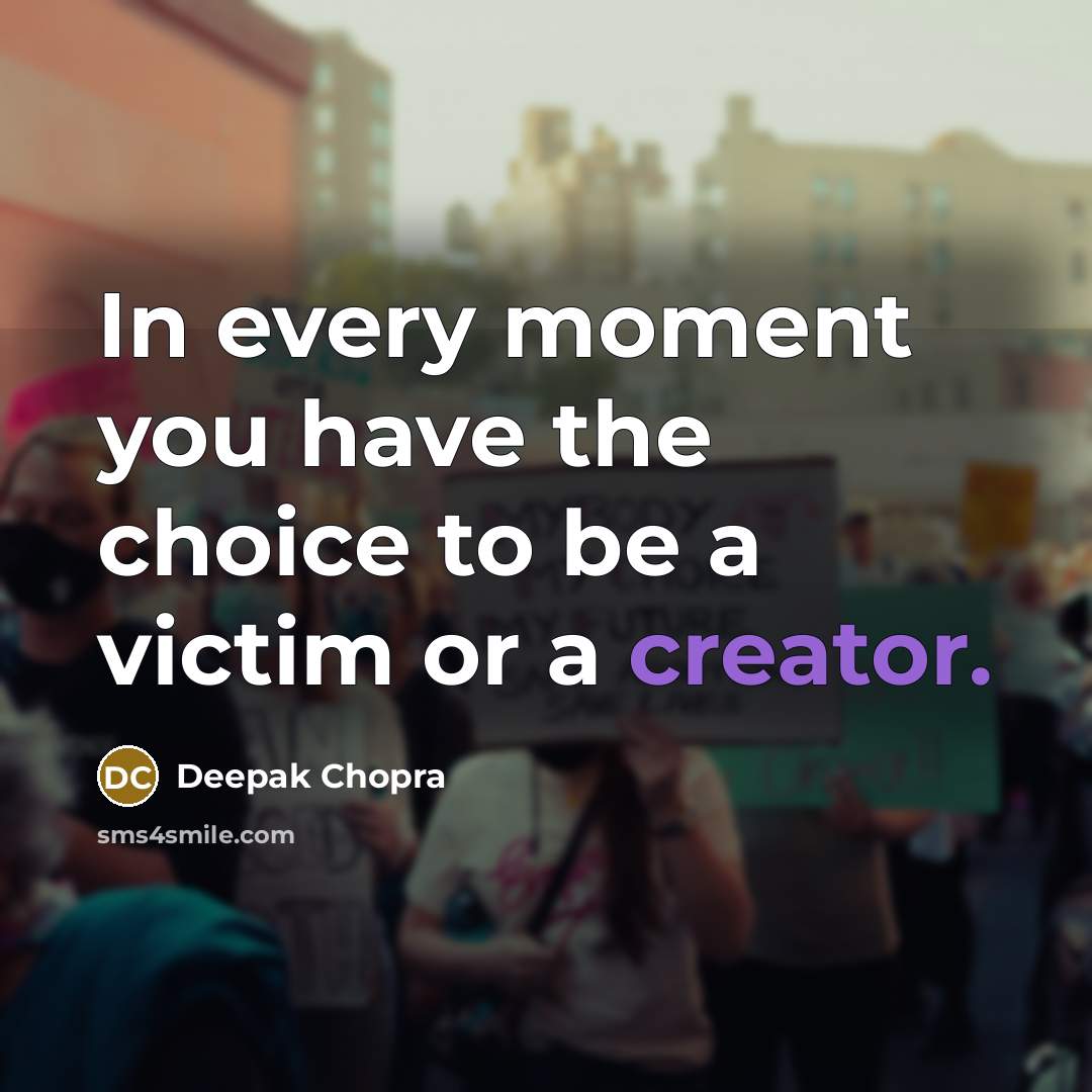“In every moment you have the choice to be a victim or a creator.” quote by Deepak Chopra