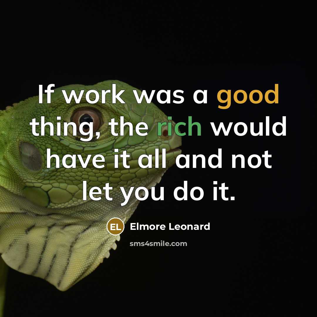 “If work was a good thing, the rich would have it all and not let you do it.” quote by Elmore Leonard