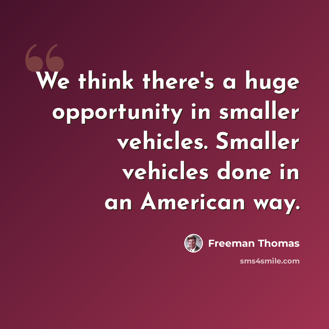 “We think there's a huge opportunity in smaller vehicles. Smaller vehicles done in an American way.” quote by Freeman Thomas