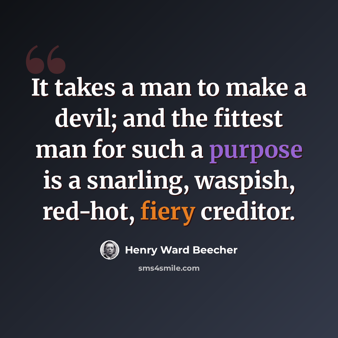 “It takes a man to make a devil; and the fittest man for such a purpose is a snarling, waspish, red-hot, fiery creditor.” quote by Henry Ward Beecher