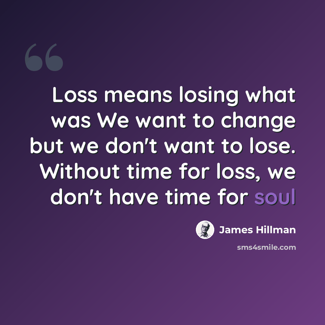 “Loss means losing what was We want to change but we don't want to lose. Without time for loss, we don't have time for soul” quote by James Hillman