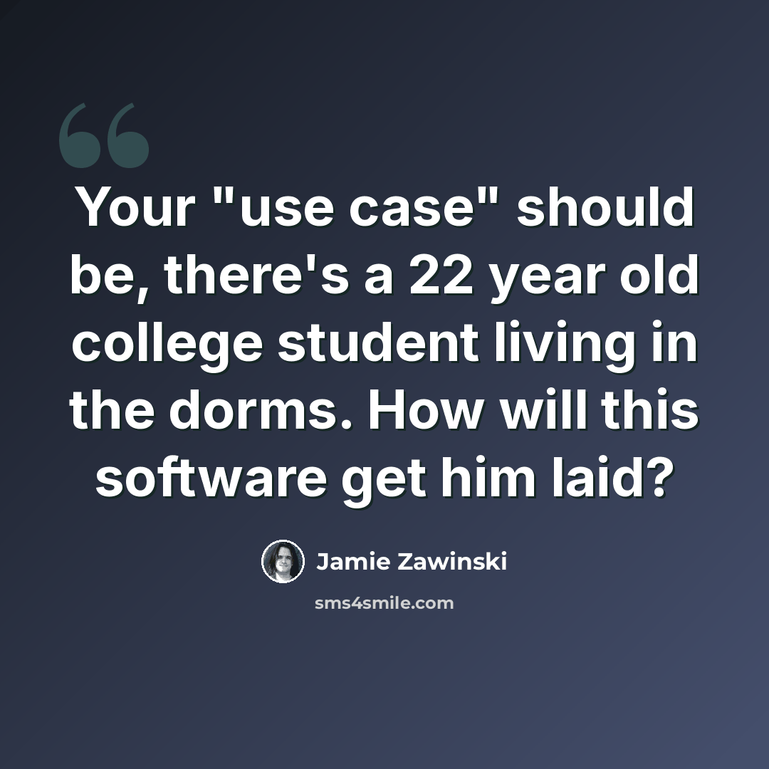 “Your "use case" should be, there's a 22 year old college student living in the dorms. How will this software get him laid?” quote by Jamie Zawinski
