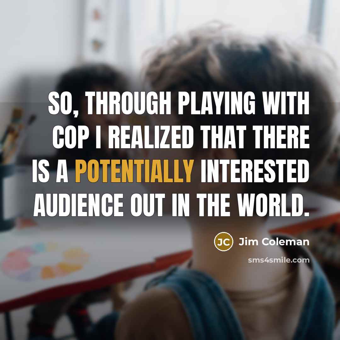 “So, through playing with Cop I realized that there is a potentially interested audience out in the world.” quote by Jim Coleman