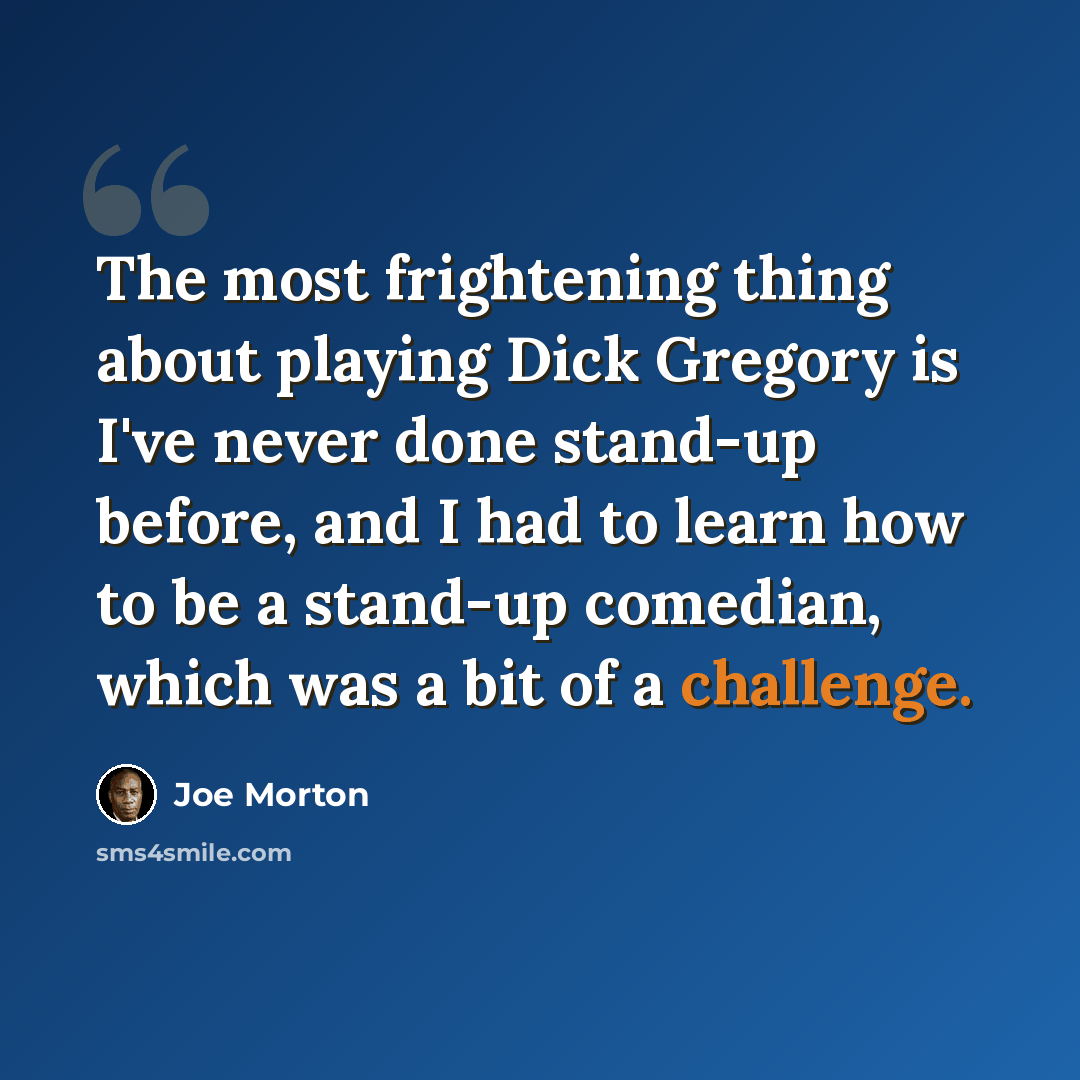 “The most frightening thing about playing Dick Gregory is I've never done stand-up before, and I had to learn how to be a stand-up comedian, which was a bit of a challenge.” quote by Joe Morton