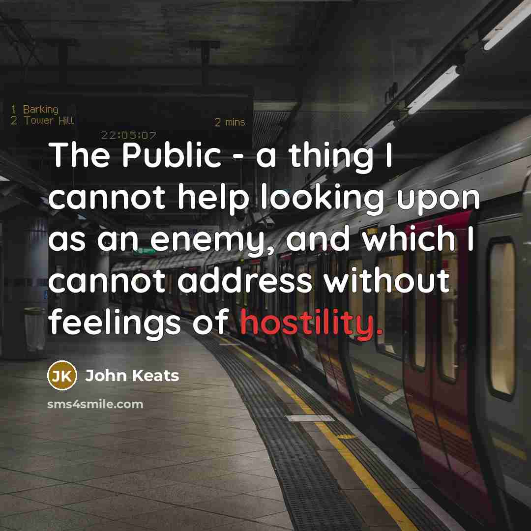 “The Public - a thing I cannot help looking upon as an enemy, and which I cannot address without feelings of hostility.” quote by John Keats