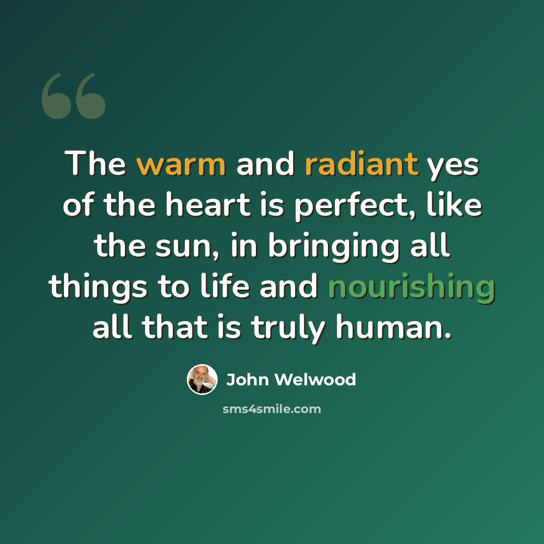 “The warm and radiant yes of the heart is perfect, like the sun, in bringing all things to life and nourishing all that is truly human.” quote by John Welwood