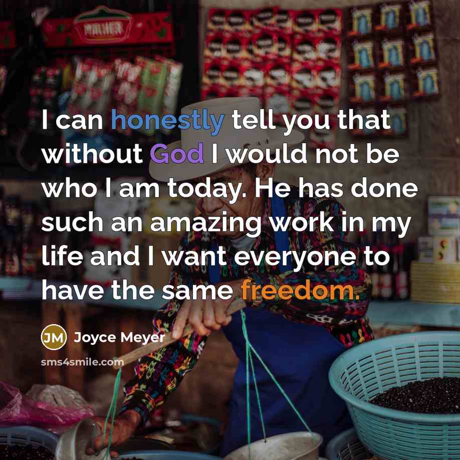 “I can honestly tell you that without God I would not be who I am today. He has done such an amazing work in my life and I want everyone to have the same freedom.” quote by Joyce Meyer