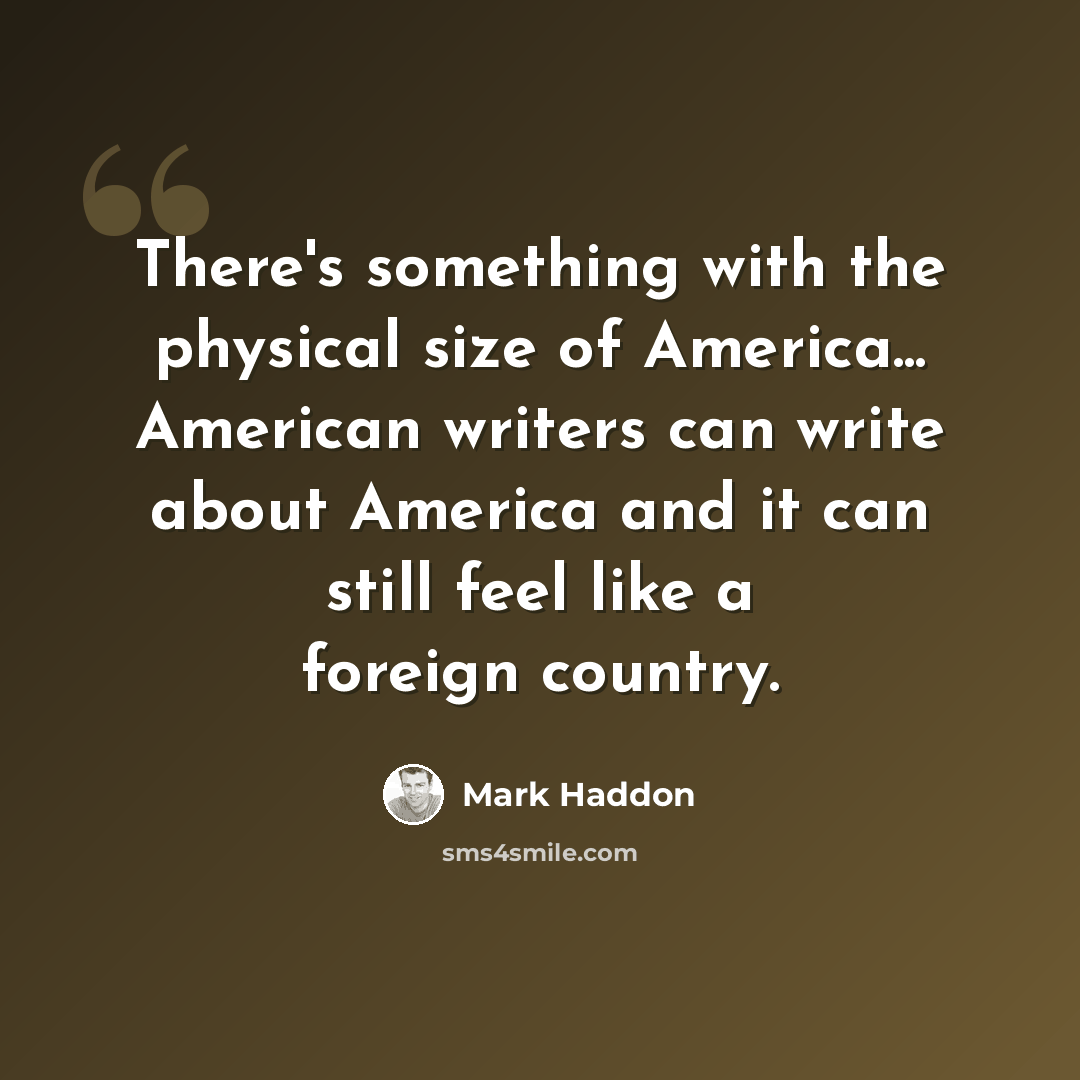 “There's something with the physical size of America... American writers can write about America and it can still feel like a foreign country.” quote by Mark Haddon