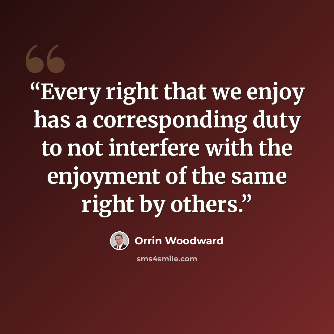 “Every right that we enjoy has a corresponding duty to not interfere with the enjoyment of the same right by others.” quote by Orrin Woodward