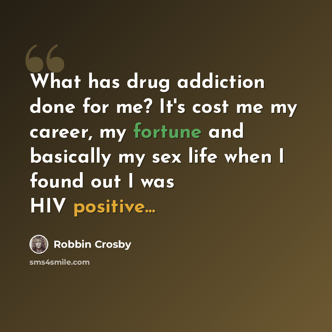 “What has drug addiction done for me? It's cost me my career, my fortune and basically my sex life when I found out I was HIV positive...” quote by Robbin Crosby