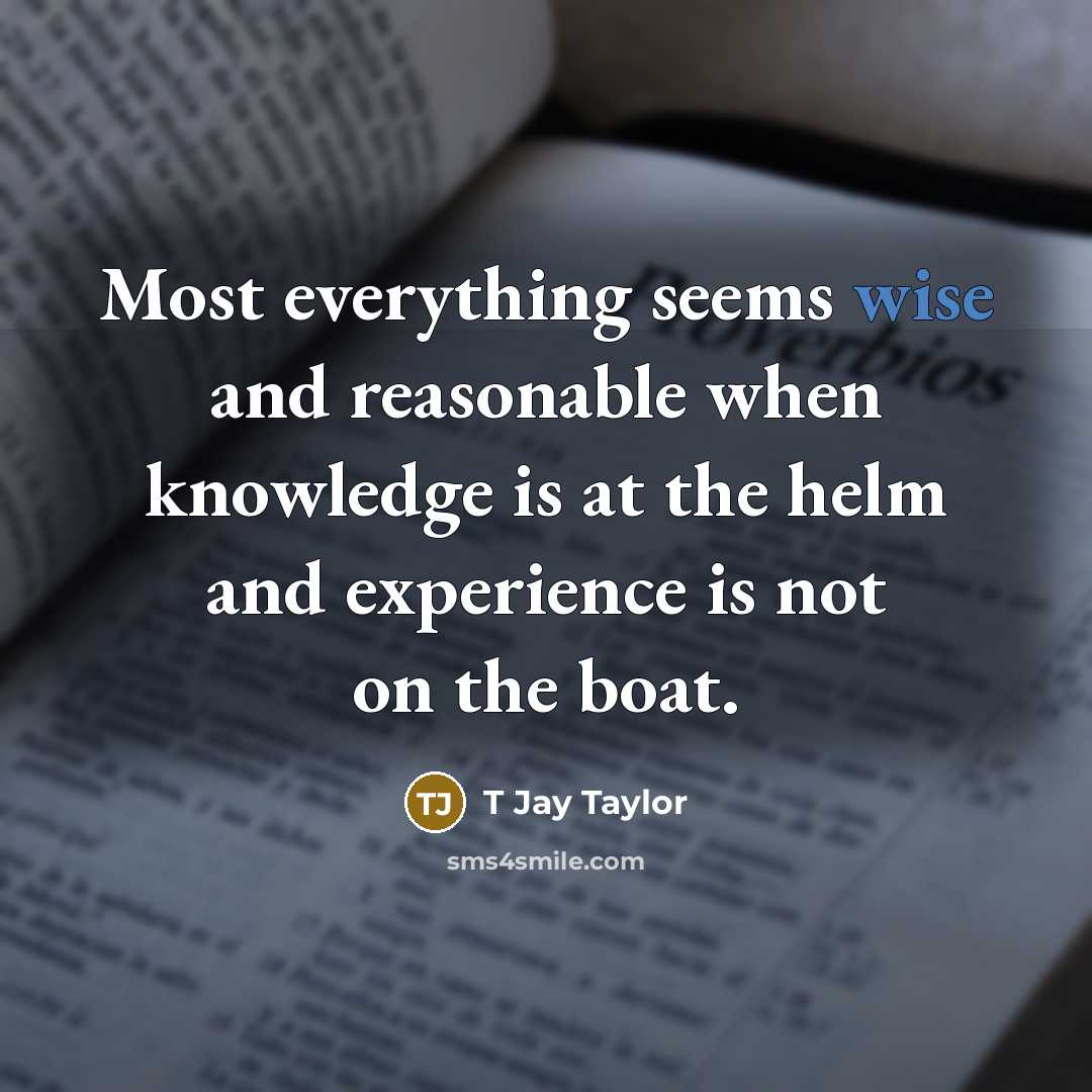 “Most everything seems wise and reasonable when knowledge is at the helm and experience is not on the boat.” quote by T Jay Taylor