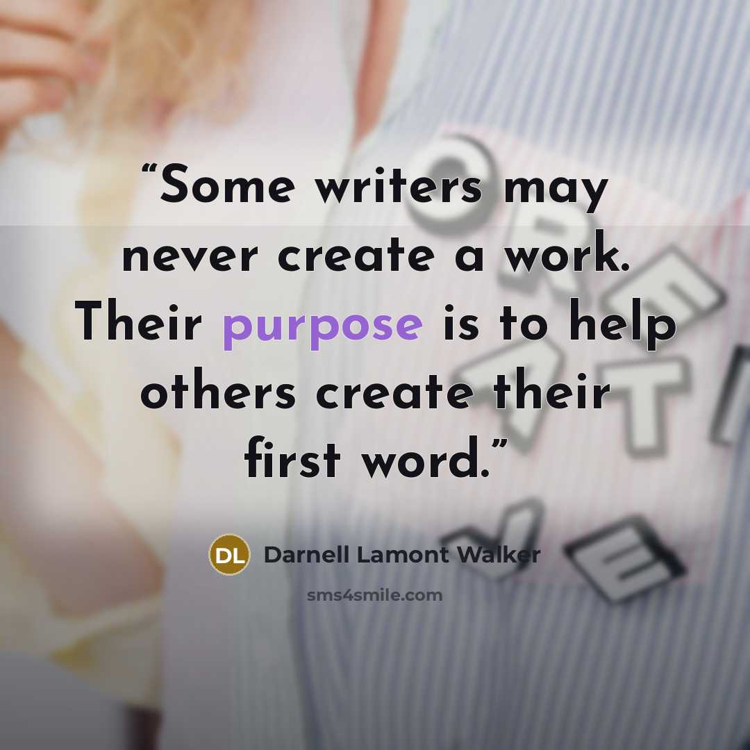 “Some writers may never create a work. Their purpose is to help others create their first word.” quote by Darnell Lamont Walker