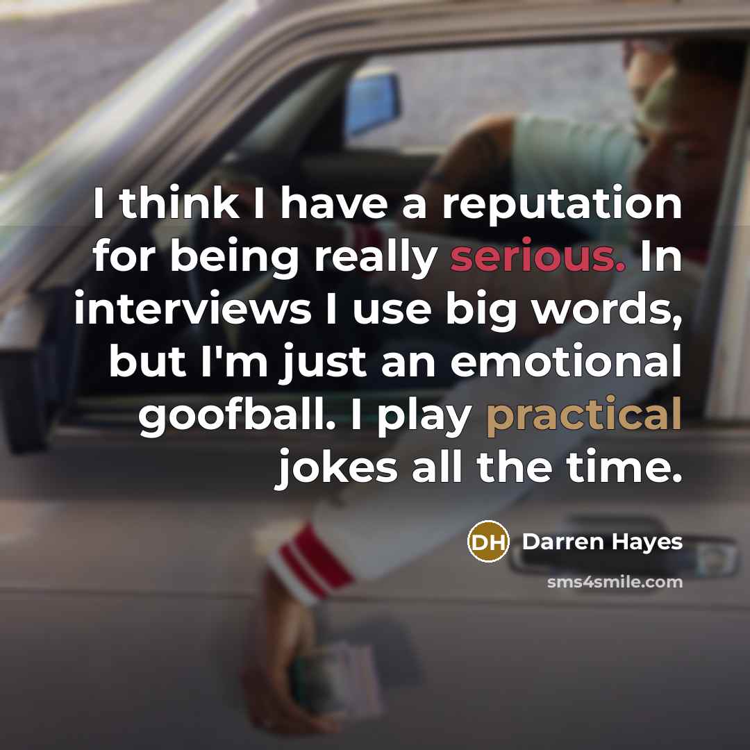“I think I have a reputation for being really serious. In interviews I use big words, but I'm just an emotional goofball. I play practical jokes all the time.” quote by Darren Hayes