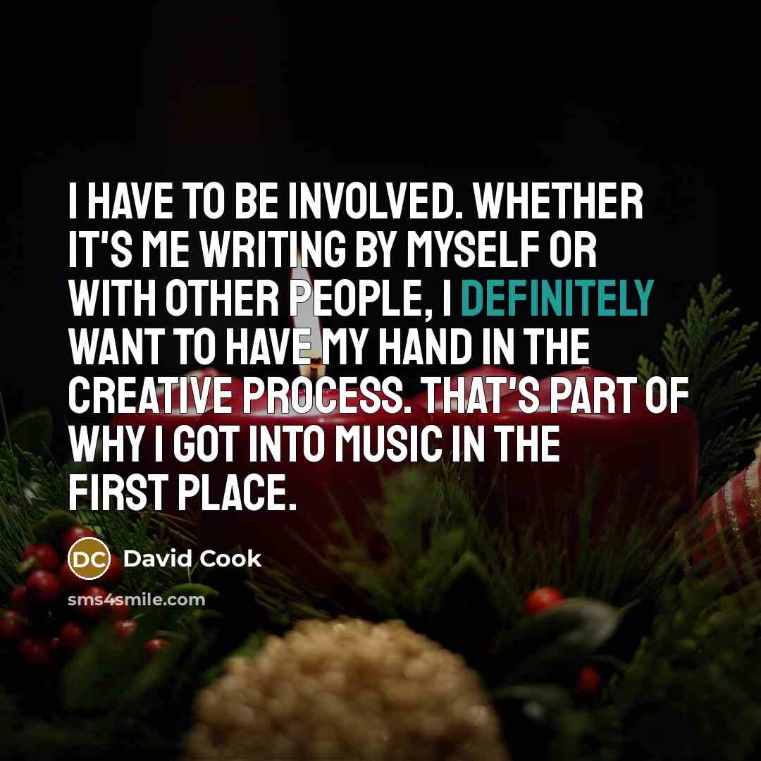 “I have to be involved. Whether it's me writing by myself or with other people, I definitely want to have my hand in the creative process. That's part of why I got into music in the first place.” quote by David Cook