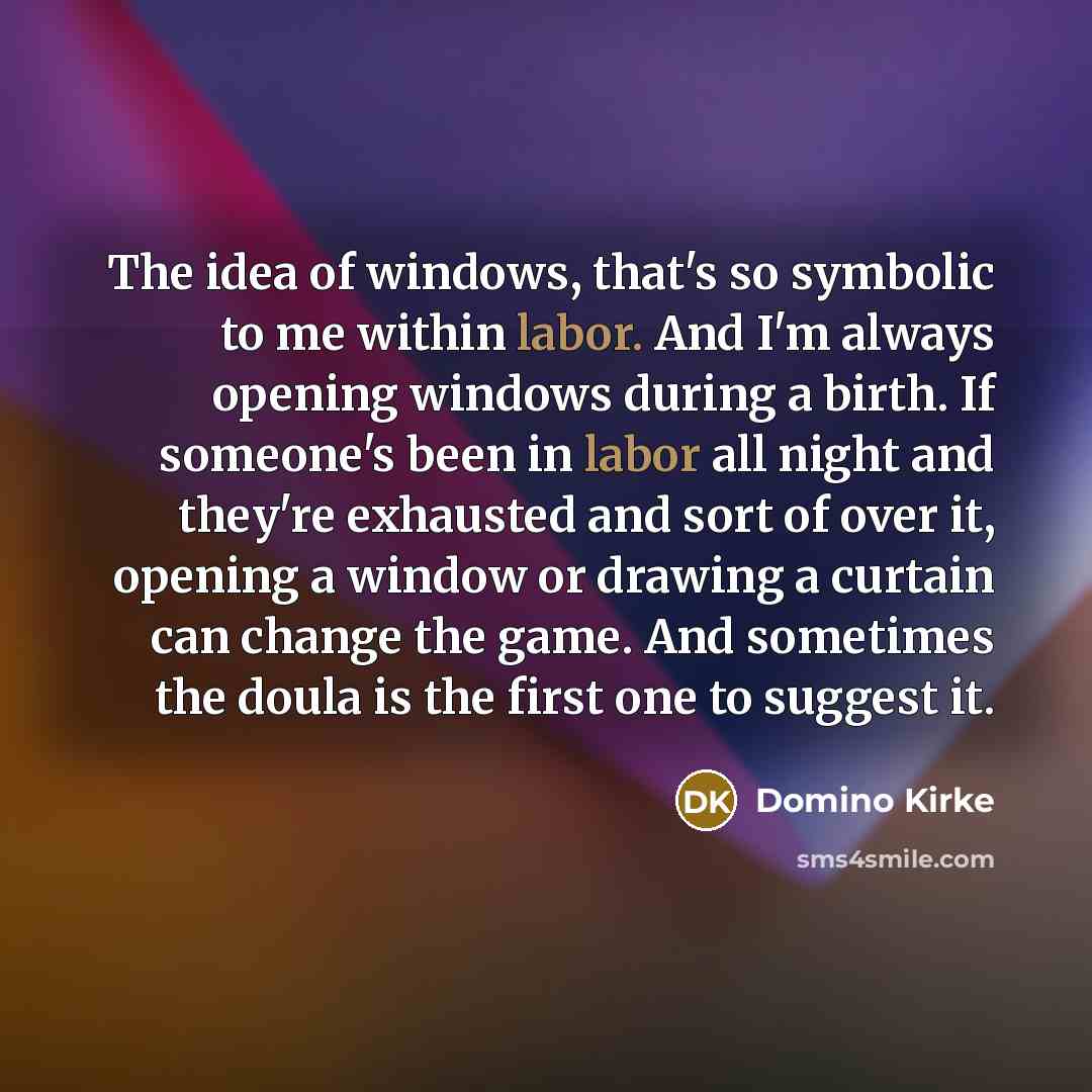 “The idea of windows, that's so symbolic to me within labor. And I'm always opening windows during a birth. If someone's been in labor all night and they're exhausted and sort of over it, opening a window or drawing a curtain can change the game. And sometimes the doula is the first one to suggest…” quote by Domino Kirke