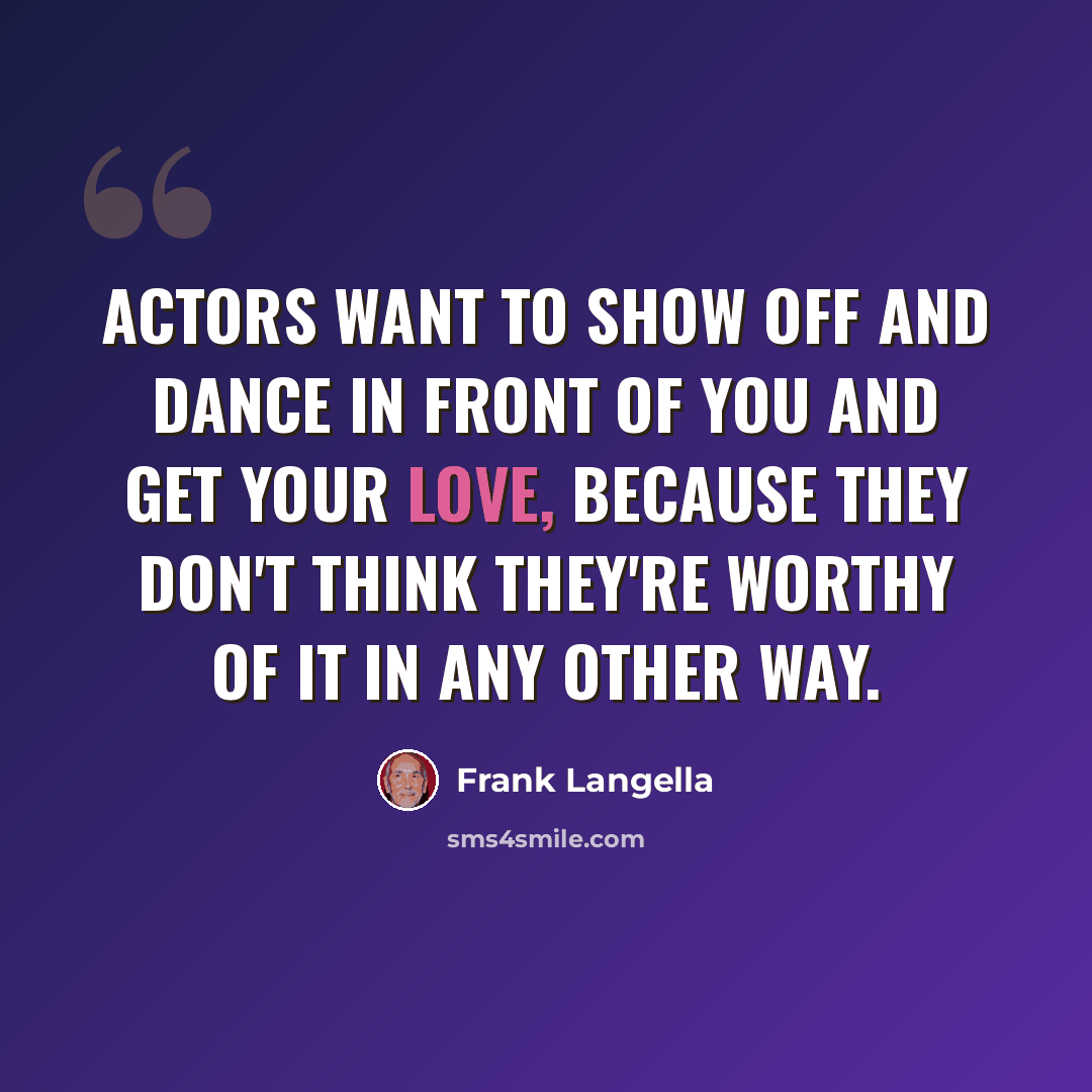 “Actors want to show off and dance in front of you and get your love, because they don't think they're worthy of it in any other way.” quote by Frank Langella