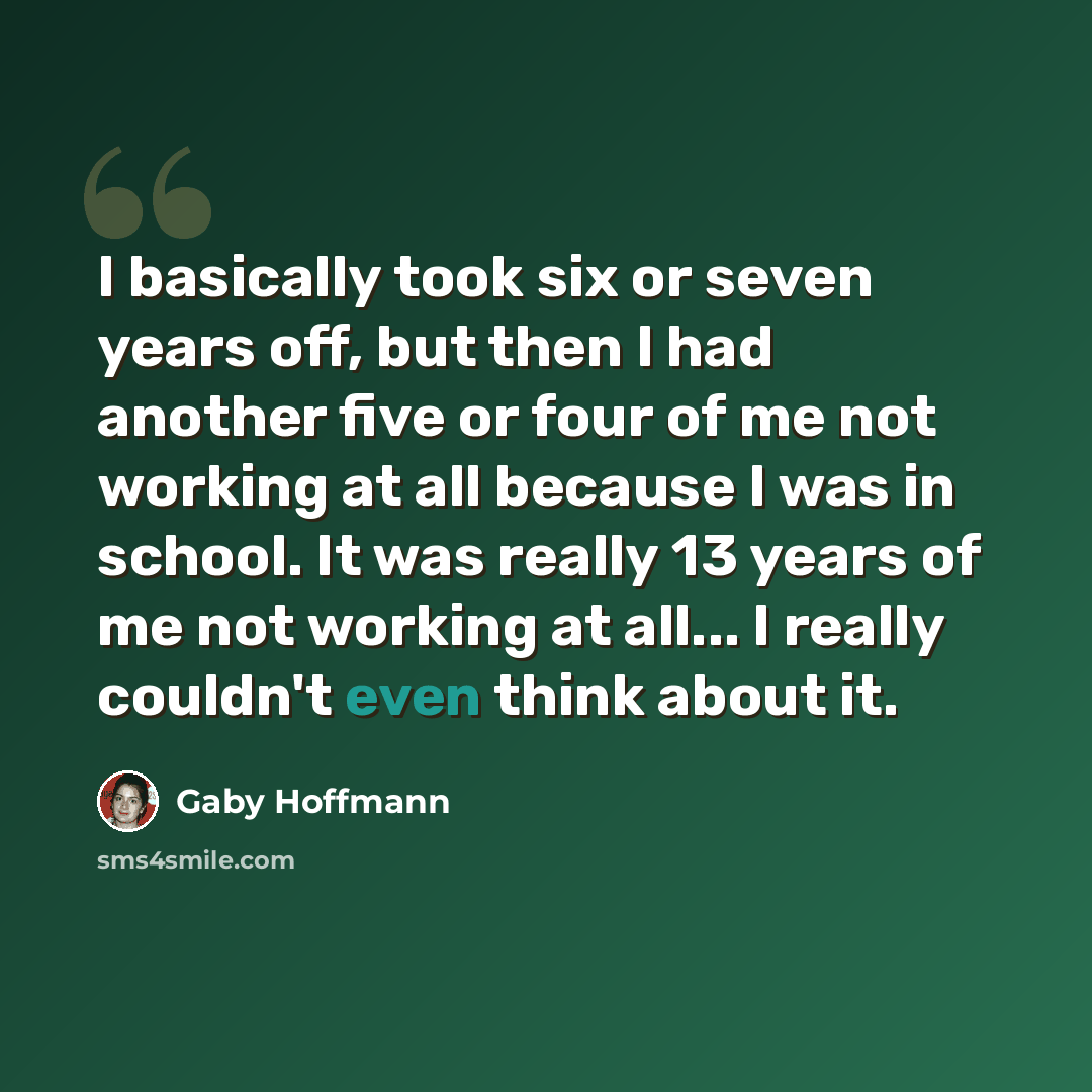“I basically took six or seven years off, but then I had another five or four of me not working at all because I was in school. It was really 13 years of me not working at all... I really couldn't even think about it.” quote by Gaby Hoffmann