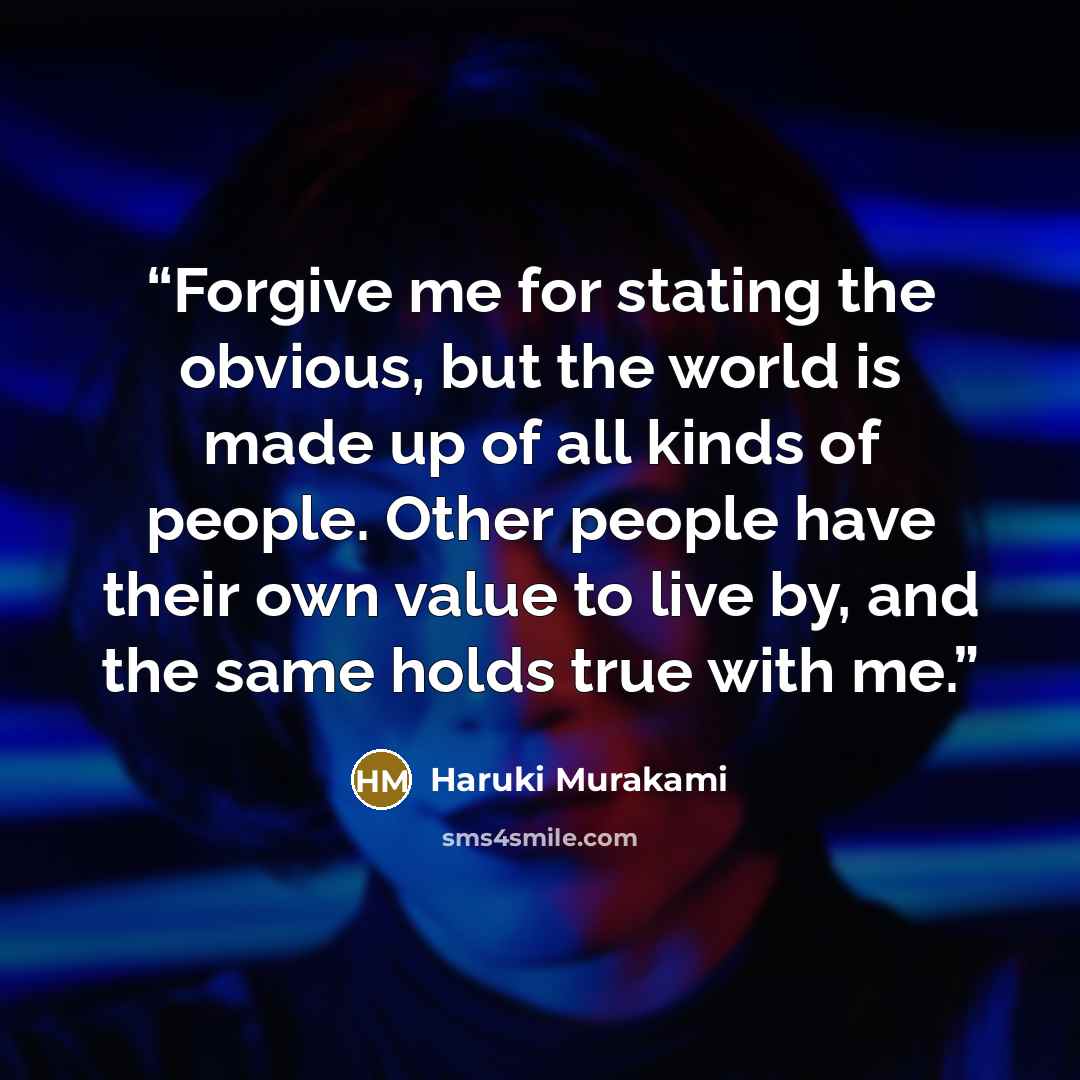 “Forgive me for stating the obvious, but the world is made up of all kinds of people. Other people have their own value to live by, and the same holds true with me.” quote by Haruki Murakami