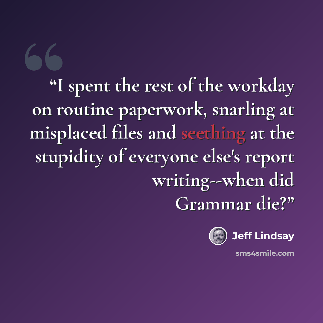 “I spent the rest of the workday on routine paperwork, snarling at misplaced files and seething at the stupidity of everyone else's report writing--when did Grammar die?” quote by Jeff Lindsay