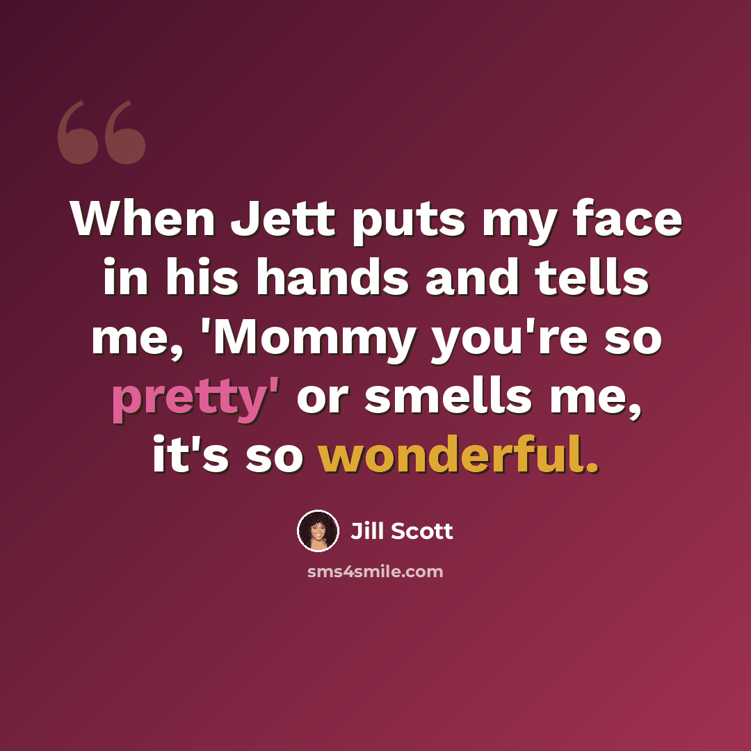 “When Jett puts my face in his hands and tells me, 'Mommy you're so pretty' or smells me, it's so wonderful.” quote by Jill Scott