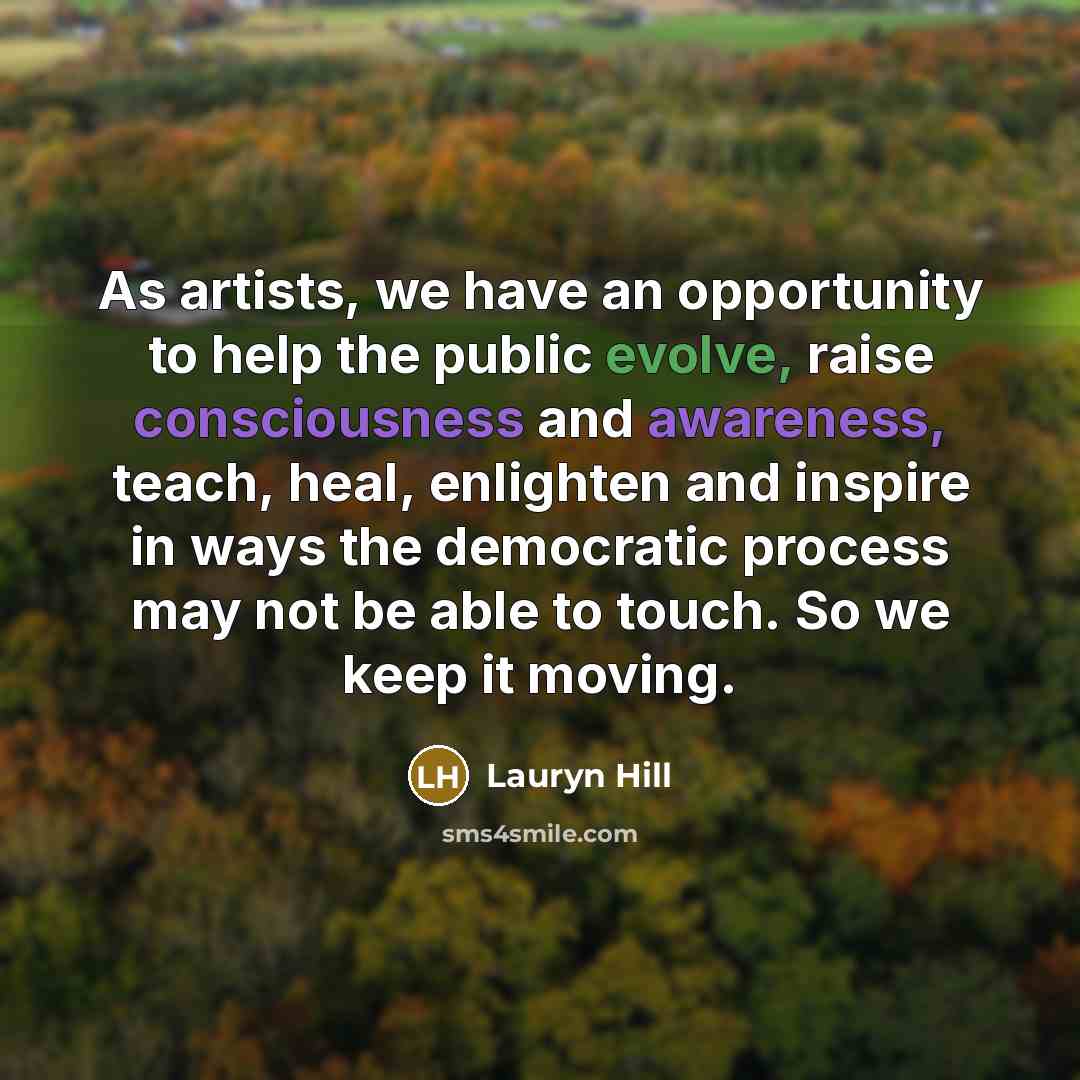 “As artists, we have an opportunity to help the public evolve, raise consciousness and awareness, teach, heal, enlighten and inspire in ways the democratic process may not be able to touch. So we keep it moving.” quote by Lauryn Hill
