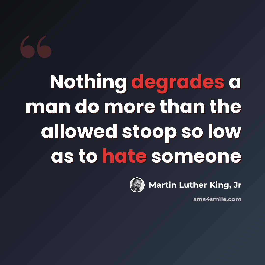 “Nothing degrades a man do more than the allowed stoop so low as to hate someone” quote by Martin Luther King, Jr