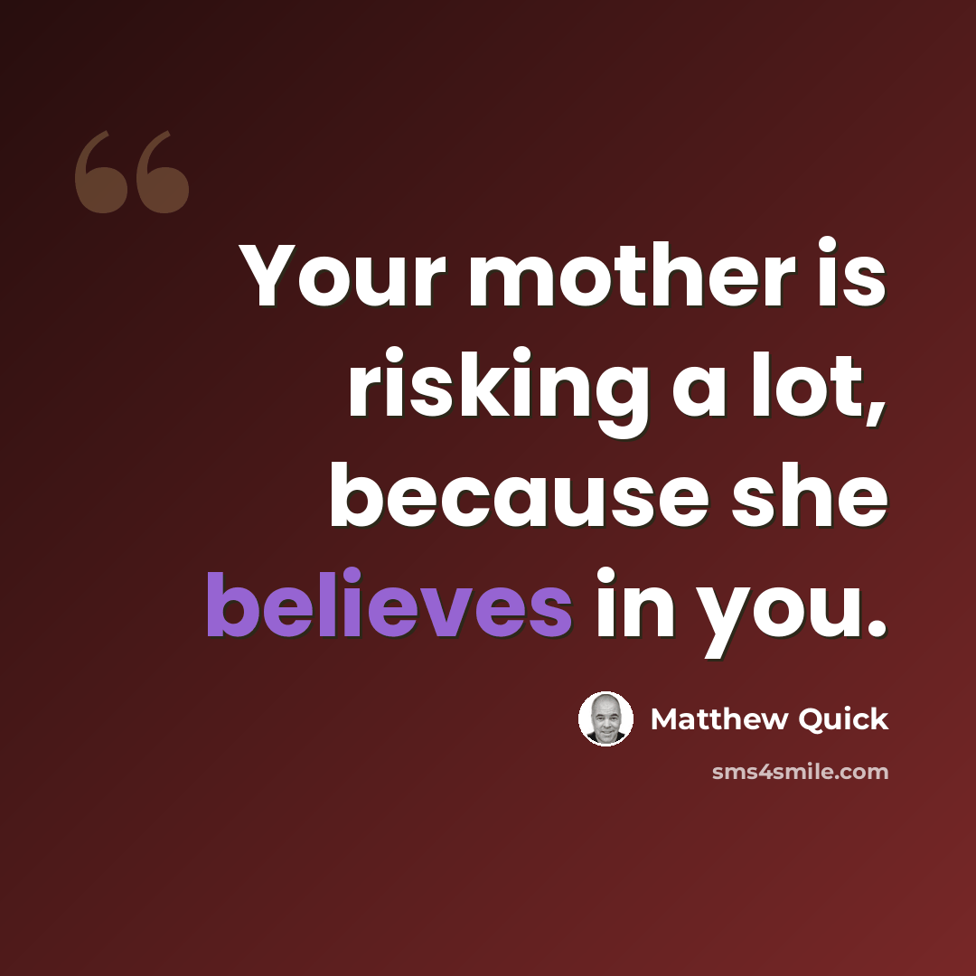 “Your mother is risking a lot, because she believes in you.” quote by Matthew Quick