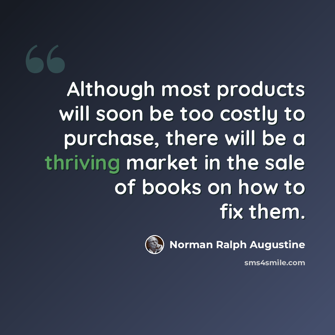“Although most products will soon be too costly to purchase, there will be a thriving market in the sale of books on how to fix them.” quote by Norman Ralph Augustine