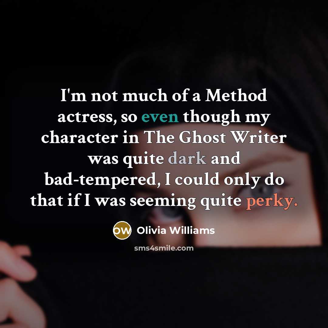 “I'm not much of a Method actress, so even though my character in The Ghost Writer was quite dark and bad-tempered, I could only do that if I was seeming quite perky.” quote by Olivia Williams