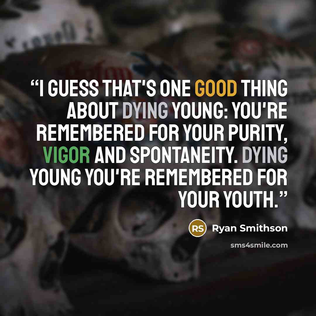 “I guess that's one good thing about dying young: you're remembered for your purity, vigor and spontaneity. Dying young you're remembered for your youth.” quote by Ryan Smithson